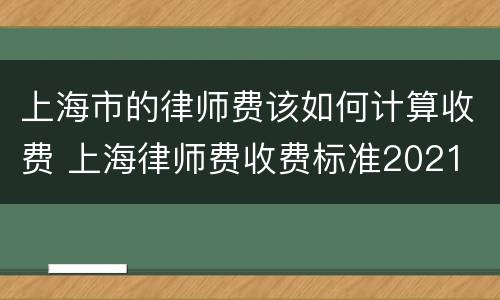 上海市的律师费该如何计算收费 上海律师费收费标准2021