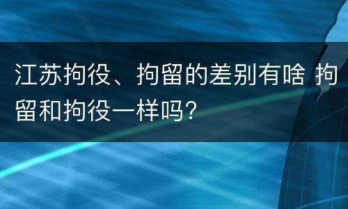 江苏拘役、拘留的差别有啥 拘留和拘役一样吗?