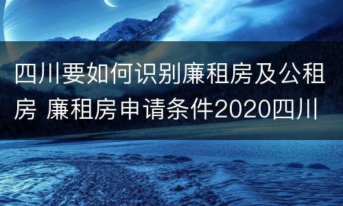 四川要如何识别廉租房及公租房 廉租房申请条件2020四川