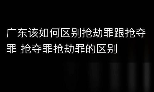 广东该如何区别抢劫罪跟抢夺罪 抢夺罪抢劫罪的区别