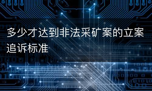 多少才达到非法采矿案的立案追诉标准