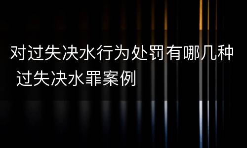 对过失决水行为处罚有哪几种 过失决水罪案例