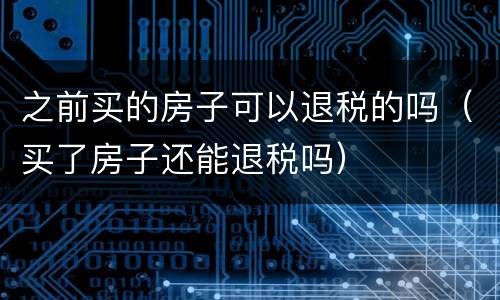 之前买的房子可以退税的吗（买了房子还能退税吗）