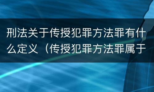 刑法关于传授犯罪方法罪有什么定义（传授犯罪方法罪属于什么犯罪类型）