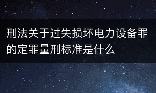 刑法关于过失损坏电力设备罪的定罪量刑标准是什么