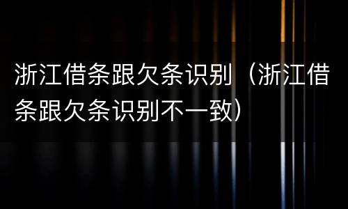 浙江借条跟欠条识别（浙江借条跟欠条识别不一致）
