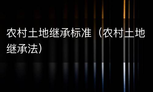 农村土地继承标准（农村土地继承法）
