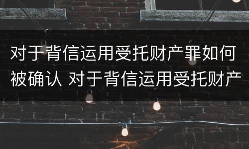 对于背信运用受托财产罪如何被确认 对于背信运用受托财产罪如何被确认