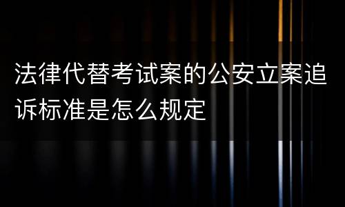 法律代替考试案的公安立案追诉标准是怎么规定