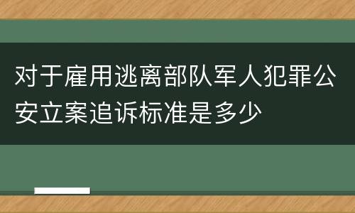 对于雇用逃离部队军人犯罪公安立案追诉标准是多少
