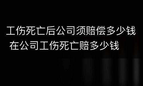 工伤死亡后公司须赔偿多少钱 在公司工伤死亡赔多少钱
