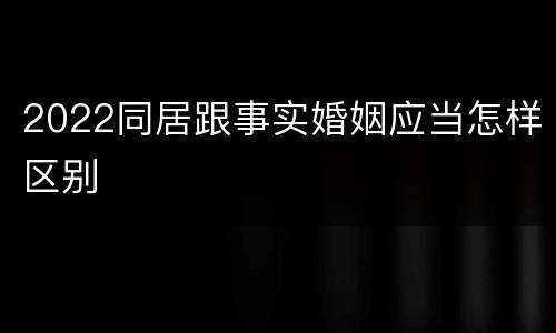 2022同居跟事实婚姻应当怎样区别