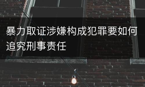 暴力取证涉嫌构成犯罪要如何追究刑事责任