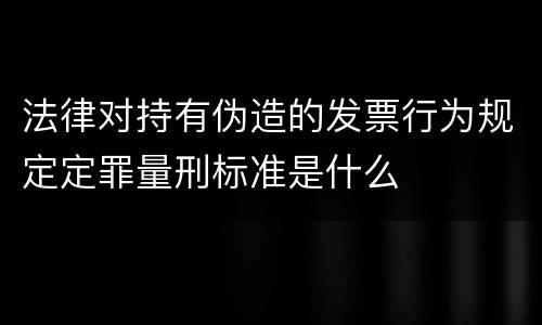 法律对持有伪造的发票行为规定定罪量刑标准是什么