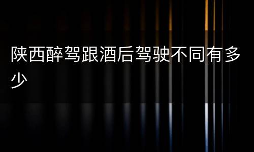 陕西醉驾跟酒后驾驶不同有多少