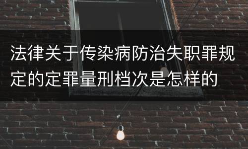 法律关于传染病防治失职罪规定的定罪量刑档次是怎样的