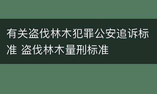 有关盗伐林木犯罪公安追诉标准 盗伐林木量刑标准