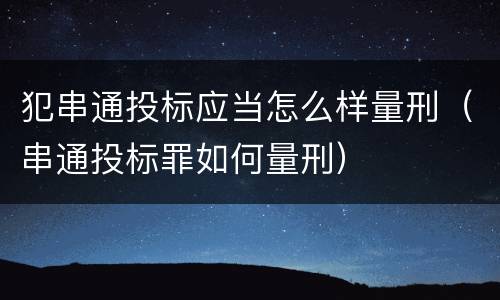 犯串通投标应当怎么样量刑（串通投标罪如何量刑）