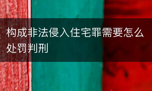 构成非法侵入住宅罪需要怎么处罚判刑