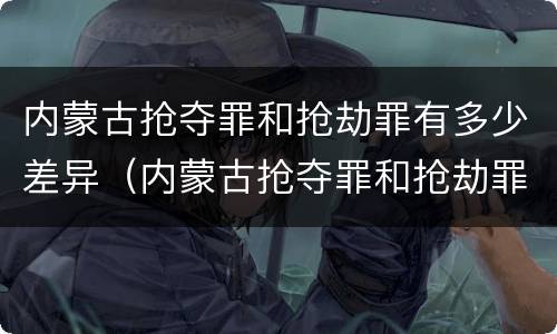 内蒙古抢夺罪和抢劫罪有多少差异（内蒙古抢夺罪和抢劫罪有多少差异呢）