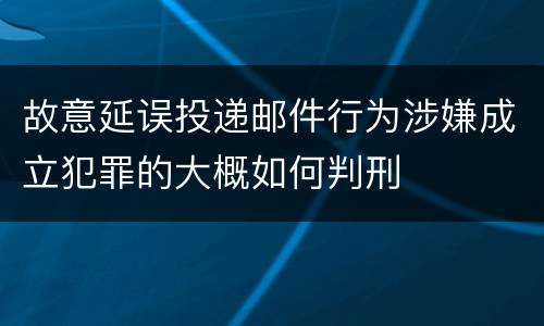 故意延误投递邮件行为涉嫌成立犯罪的大概如何判刑