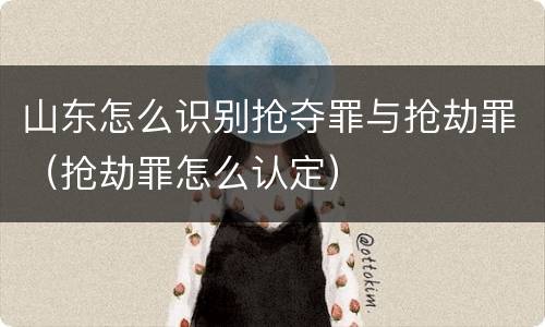 山东怎么识别抢夺罪与抢劫罪（抢劫罪怎么认定）