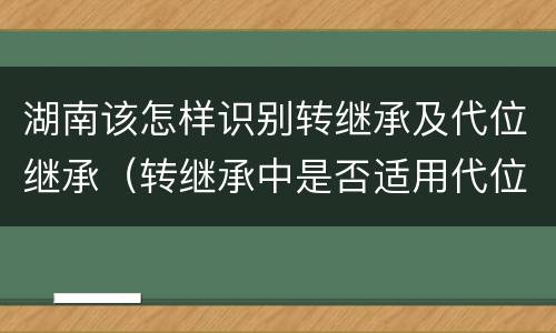 湖南该怎样识别转继承及代位继承（转继承中是否适用代位继承）