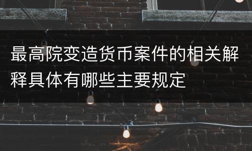 最高院变造货币案件的相关解释具体有哪些主要规定