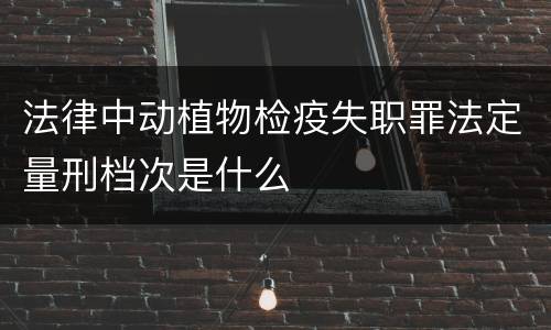 法律中动植物检疫失职罪法定量刑档次是什么