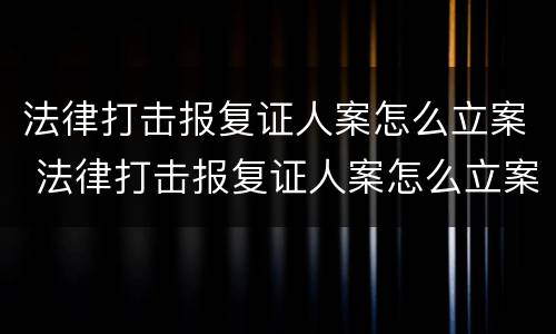 法律打击报复证人案怎么立案 法律打击报复证人案怎么立案的