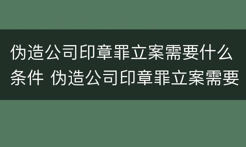 伪造公司印章罪立案需要什么条件 伪造公司印章罪立案需要什么条件和手续