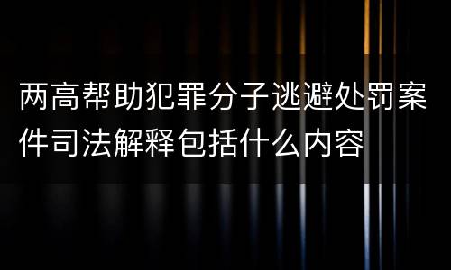 两高帮助犯罪分子逃避处罚案件司法解释包括什么内容