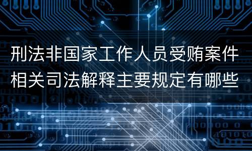 刑法非国家工作人员受贿案件相关司法解释主要规定有哪些
