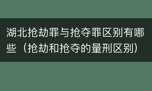 湖北抢劫罪与抢夺罪区别有哪些（抢劫和抢夺的量刑区别）