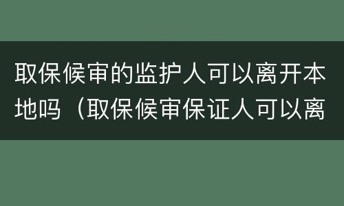 取保候审的监护人可以离开本地吗（取保候审保证人可以离开本地吗）