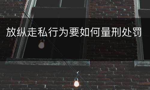 放纵走私行为要如何量刑处罚