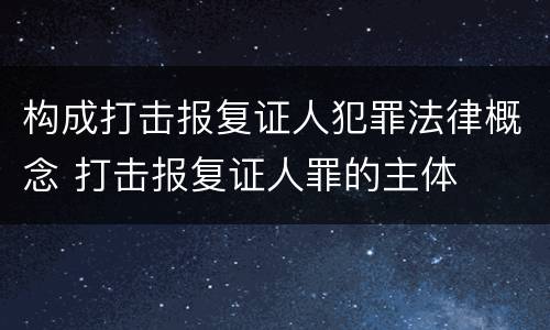 构成打击报复证人犯罪法律概念 打击报复证人罪的主体