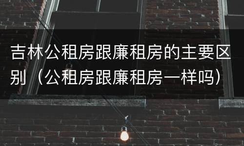 吉林公租房跟廉租房的主要区别（公租房跟廉租房一样吗）