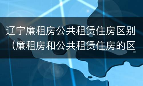 辽宁廉租房公共租赁住房区别（廉租房和公共租赁住房的区别）