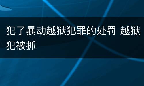 犯了暴动越狱犯罪的处罚 越狱犯被抓