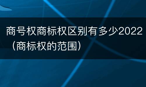 商号权商标权区别有多少2022（商标权的范围）