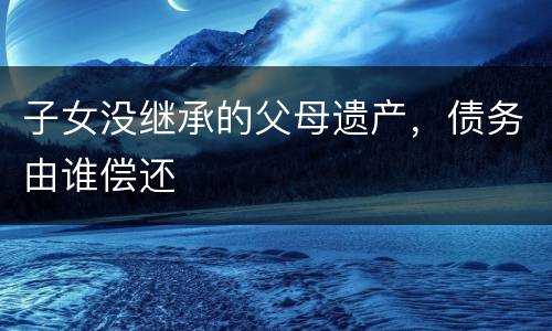 子女没继承的父母遗产，债务由谁偿还