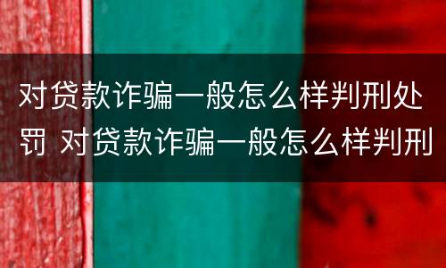 对贷款诈骗一般怎么样判刑处罚 对贷款诈骗一般怎么样判刑处罚呢