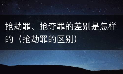 抢劫罪、抢夺罪的差别是怎样的（抢劫罪的区别）