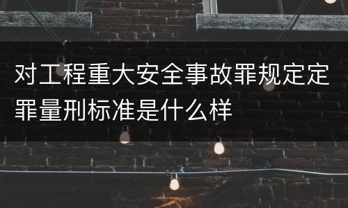 对工程重大安全事故罪规定定罪量刑标准是什么样