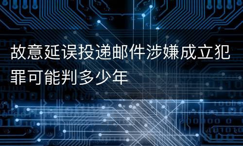 故意延误投递邮件涉嫌成立犯罪可能判多少年