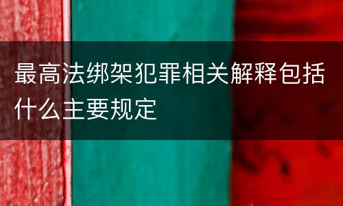 最高法绑架犯罪相关解释包括什么主要规定