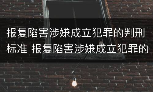 报复陷害涉嫌成立犯罪的判刑标准 报复陷害涉嫌成立犯罪的判刑标准是什么