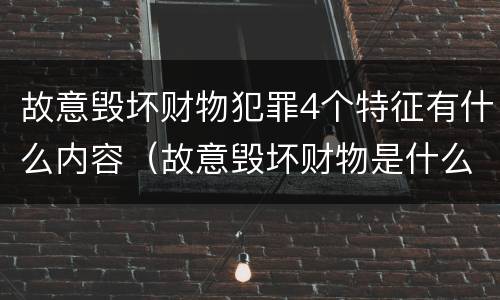 故意毁坏财物犯罪4个特征有什么内容（故意毁坏财物是什么犯罪类型）