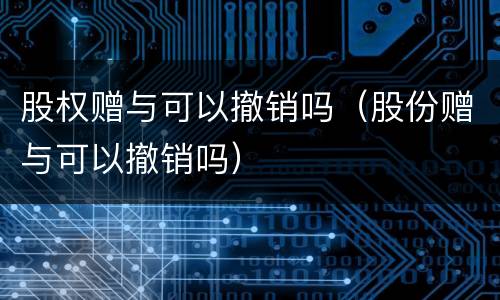 股权赠与可以撤销吗（股份赠与可以撤销吗）
